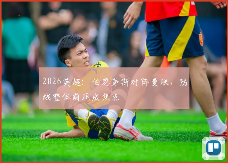 2026英超:伯恩茅斯对阵曼联,防线整体前压成焦点