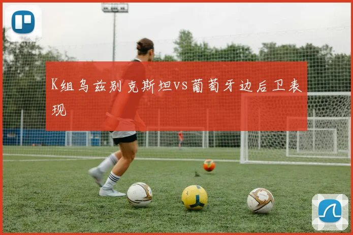 K组乌兹别克斯坦vs葡萄牙边后卫表现
