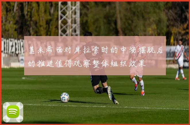 基米希面对库拉索时的中场摆脱后的推进值得观察整体组织效果