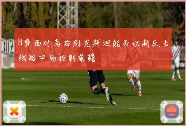 B费面对乌兹别克斯坦能否切断反击线路中场控制前瞻