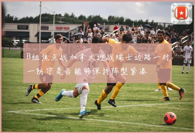 B组焦点战加拿大迎战瑞士边路一对一防守是否能够保持阵型紧凑