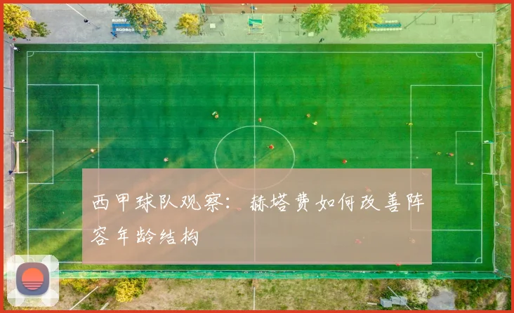 西甲球队观察：赫塔费如何改善阵容年龄结构