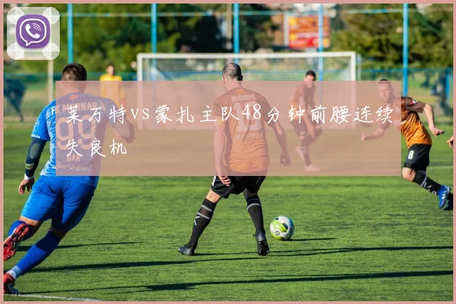 莱万特vs蒙扎主队48分钟前腰连续失良机