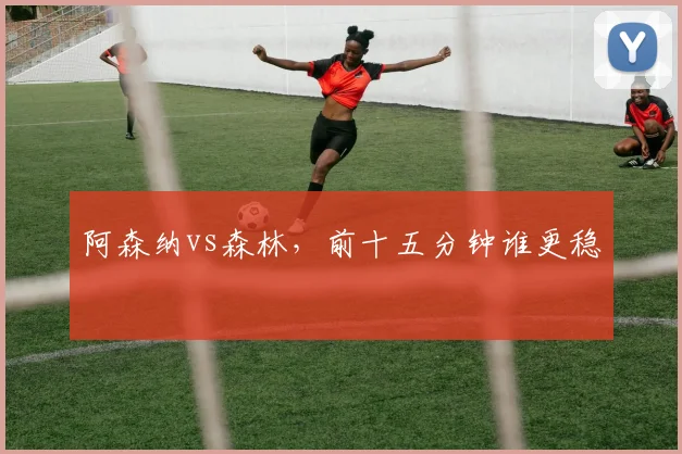 阿森纳vs森林，前十五分钟谁更稳