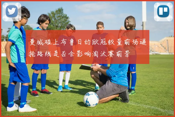 曼城碰上布鲁日的欧冠较量前场逼抢路线是否会影响淘汰赛前景