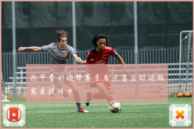 西甲青训边锋赛季看点落后时边路宽度提传中