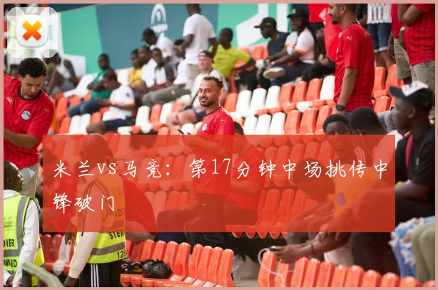 米兰vs马竞：第17分钟中场挑传中锋破门